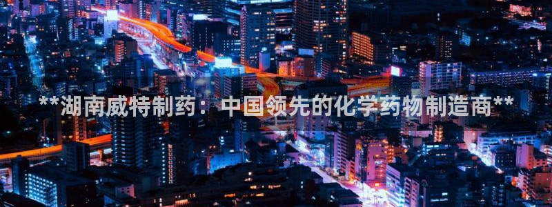 老哥吧九游会下架吗：**湖南威特制药：中国领先的化学药物制造商**