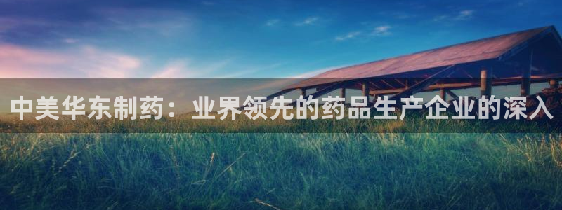 九游老哥俱乐部官网登录网址：中美华东制药：业界领先的药品生产企业的深入