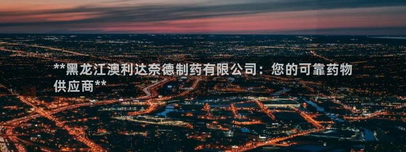 九游会老哥俱乐部社区论坛：**黑龙江澳利达奈德制药有限公司：您的可靠药物
供应商**