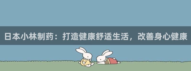 九游老哥俱乐部官网登录入口：日本小林制药：打造健康舒适生活，改善身心健康