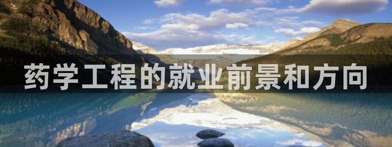 九游会老哥俱乐部社区论坛：药学工程的就业前景和方向