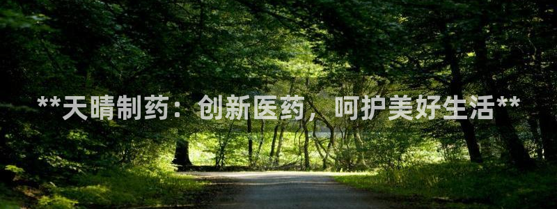 九游会老哥俱乐部官网首页论坛：**天晴制药：创新医药，呵护美好生活**