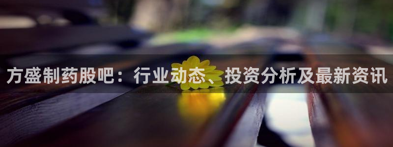 九游会老哥俱乐部：方盛制药股吧：行业动态、投资分析及最新资讯