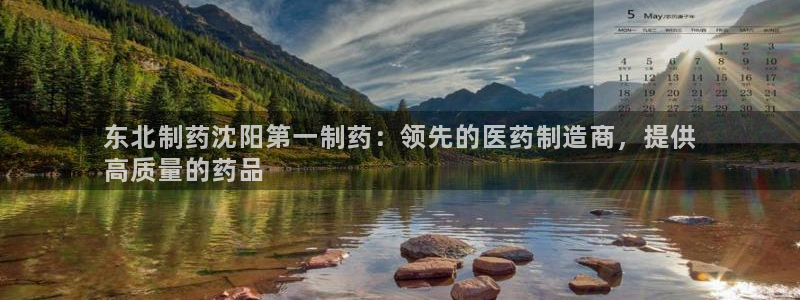 九游会老哥必备的交流社区：东北制药沈阳第一制药：领先的医药制造商，提供
高质量的药品