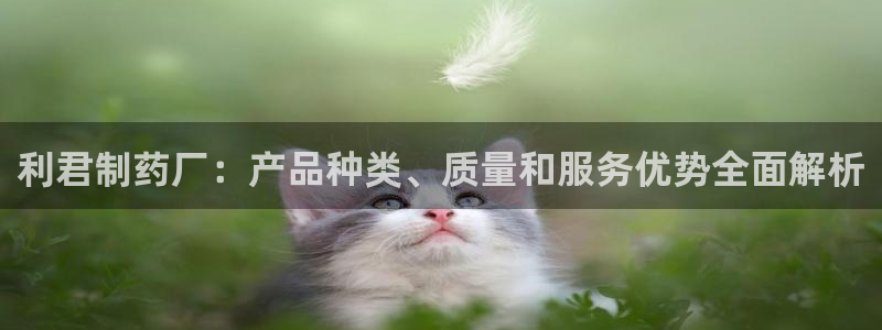 九游老哥俱乐部登录：利君制药厂：产品种类、质量和服务优势全面解析