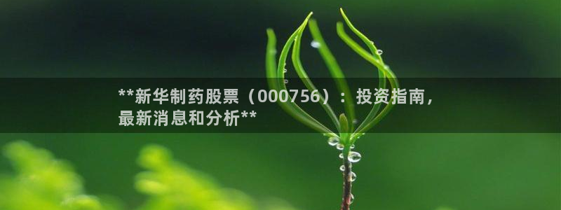 ag九游会老哥俱乐部：**新华制药股票（000756）：投资指南，
最新消息和分析**