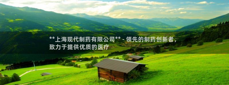 九游会老哥：**上海现代制药有限公司** - 领先的制药创新者，
致力于提供优质的医疗