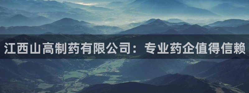 九游老哥俱乐部登录：江西山高制药有限公司：专业药企值得信赖