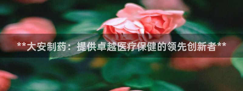 九游会老哥必备的交流社区九：**大安制药：提供卓越医疗保健的领先创新者**
