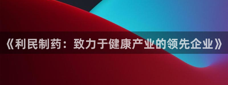 九游会老哥俱乐部交流社区：《利民制药：致力于健康产业的领先企业》