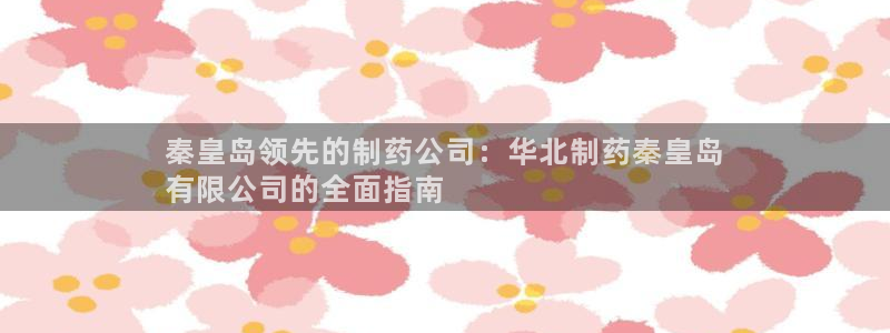 ag九游会老哥俱乐部：秦皇岛领先的制药公司：华北制药秦皇岛
有限公司的全面指南