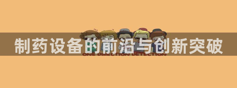 老哥俱乐部是干什么的啊：制药设备的前沿与创新突破