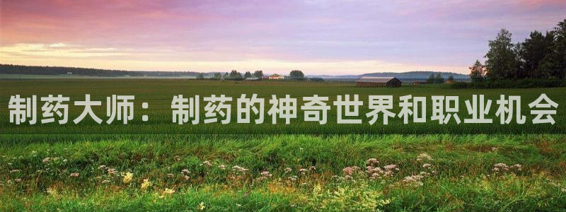 九游会老哥俱乐部官网首页：制药大师：制药的神奇世界和职业机会