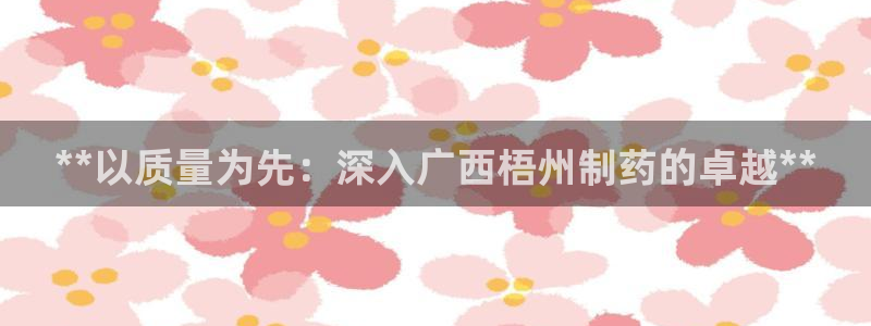 九游老哥俱乐部登录：**以质量为先：深入广西梧州制药的卓越**