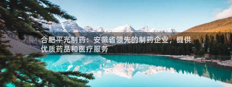 九游会老哥俱乐部官网首页：合肥平光制药：安徽省领先的制药企业，提供
优质药品和医疗服务