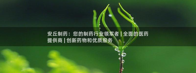 九游会老哥俱乐部：安丘制药：您的制药行业领军者 | 全面的医药
提供商 | 创新药物和优质服务