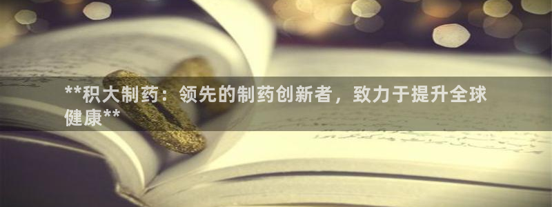 九游老哥俱乐部官网登录入口：**积大制药：领先的制药创新者，致力于提升全球
健康**