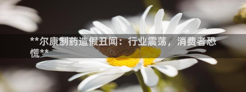 j9九游会老哥俱乐部交流区：**尔康制药造假丑闻：行业震荡，消费者恐
慌**