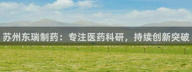 老哥俱乐部是干什么的啊：苏州东瑞制药：专注医药科研，持续创新突破