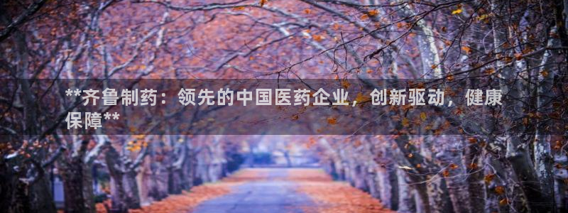 老哥吧九游会：**齐鲁制药：领先的中国医药企业，创新驱动，健康
保障**