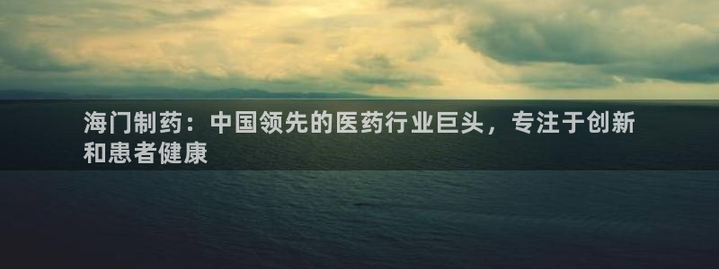 九游会老哥俱乐部官方网站：海门制药：中国领先的医药行业巨头，专注于创新
和患者健康
