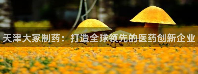 ag九游会老哥：天津大冢制药：打造全球领先的医药创新企业