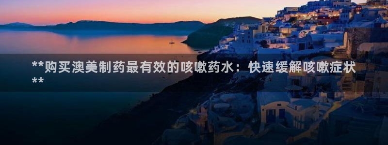 九游会老哥俱乐部必备的交流社区论坛：**购买澳美制药最有效的咳嗽药水：快速缓解咳嗽症状
**