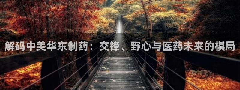 ag九游老哥俱乐部：解码中美华东制药：交锋、野心与医药未来的棋局
