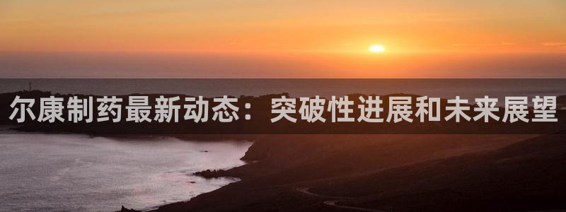 九游会老哥：尔康制药最新动态：突破性进展和未来展望