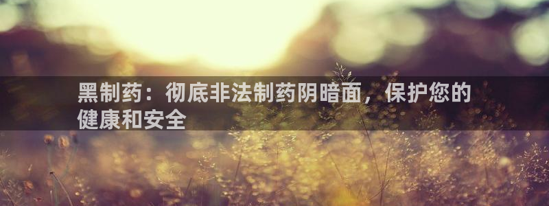 九游会老哥俱乐部官网：黑制药：彻底非法制药阴暗面，保护您的
健康和安全