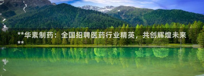 九游会老哥俱乐部交流社区：**华素制药：全国招聘医药行业精英，共创辉煌未来
**