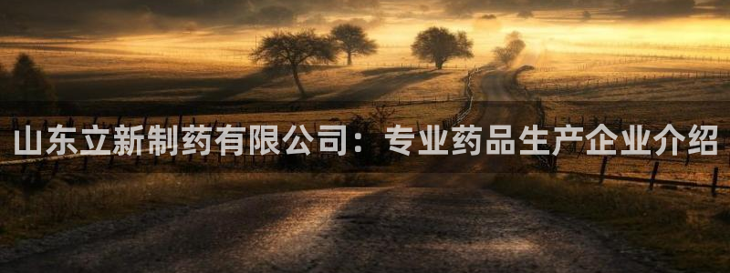 ag九游会老哥俱乐部：山东立新制药有限公司：专业药品生产企业介绍
