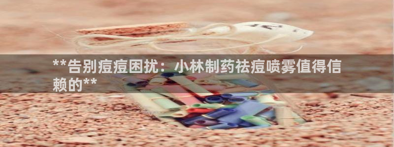 九游老哥俱乐部官网登录不了：**告别痘痘困扰：小林制药祛痘喷雾值得信
赖的**