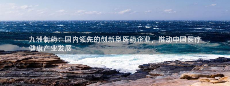 九游会老哥：九洲制药：国内领先的创新型医药企业，推动中国医疗
健康产业发展