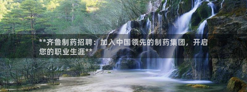 ag九游老哥俱乐部：**齐鲁制药招聘：加入中国领先的制药集团，开启
您的职业生涯**