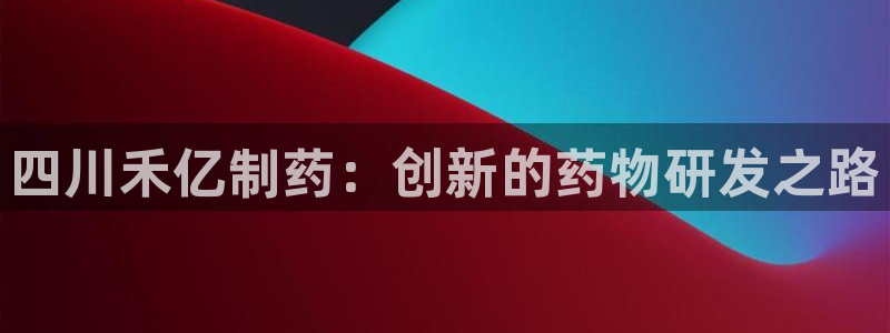 九游会老哥俱乐部必备的交流社区论坛：四川禾亿制药：创新的药物研发之路