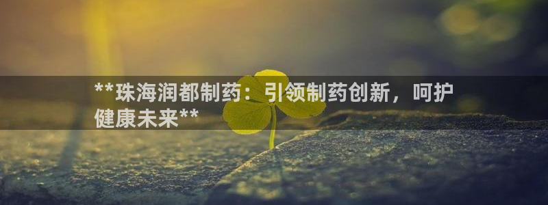 九游会老哥俱乐部官网首页：**珠海润都制药：引领制药创新，呵护
健康未来**