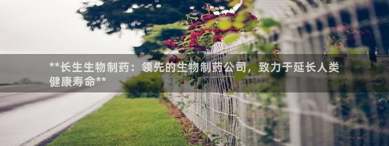 九游老哥俱乐部官网登录：**长生生物制药：领先的生物制药公司，致力于延长人类
健康寿命**