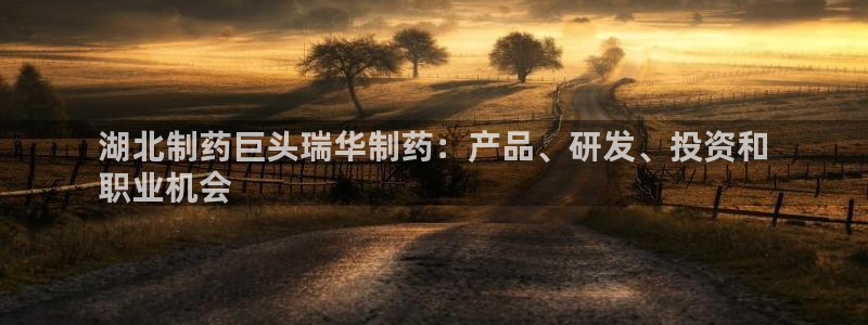 老哥俱乐部是干什么的：湖北制药巨头瑞华制药：产品、研发、投资和
职业机会
