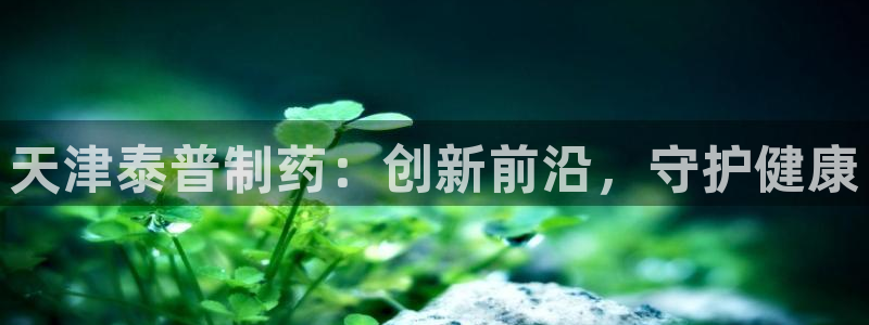 ag九游老哥俱乐部：天津泰普制药：创新前沿，守护健康