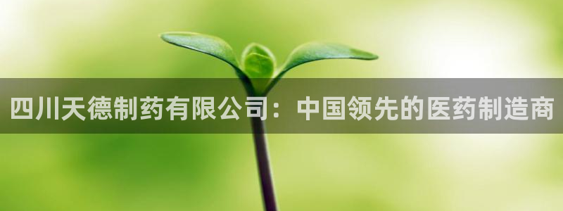 九游会老哥俱乐部社区论坛：四川天德制药有限公司：中国领先的医药制造商