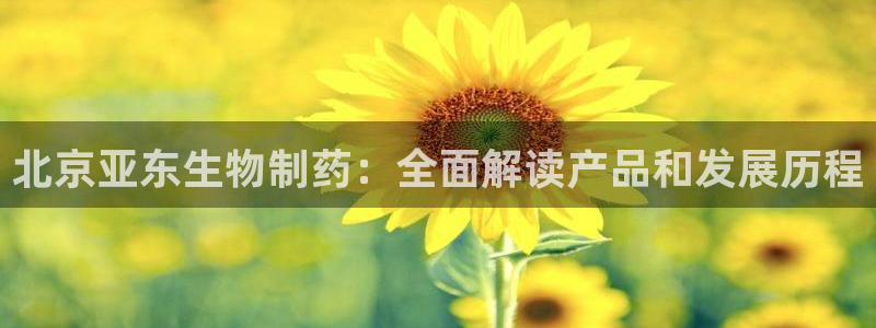 九游会老哥：北京亚东生物制药：全面解读产品和发展历程