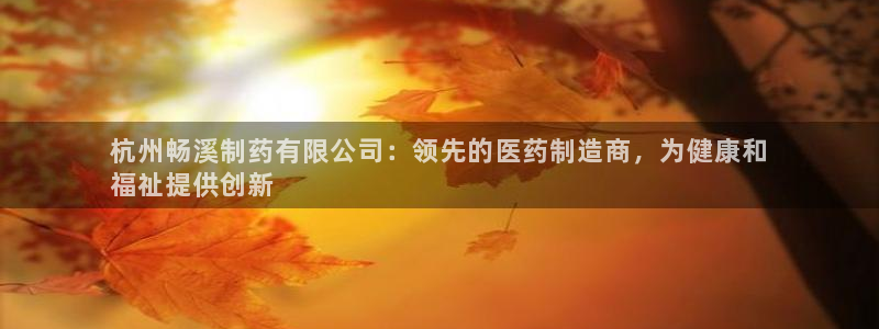 ag九游会老哥俱乐部：杭州畅溪制药有限公司：领先的医药制造商，为健康和
福祉提供创新