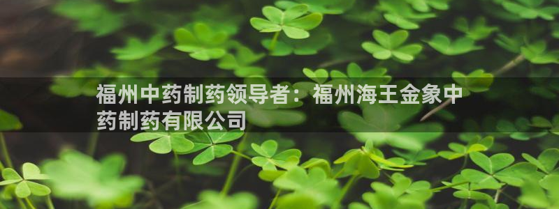 九游会老哥俱乐部官方网站：福州中药制药领导者：福州海王金象中
药制药有限公司