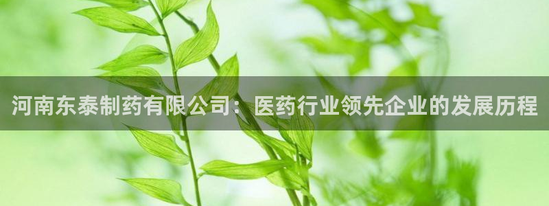 九游会老哥俱乐部社区论坛：河南东泰制药有限公司：医药行业领先企业的发展历程