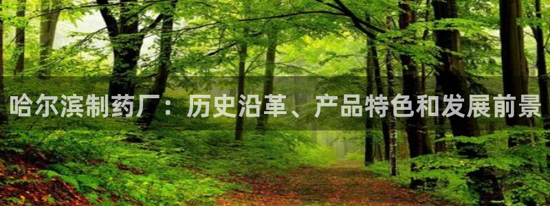 ag九游会老哥：哈尔滨制药厂：历史沿革、产品特色和发展前景