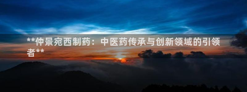 9游会老哥：**仲景宛西制药：中医药传承与创新领域的引领
者**