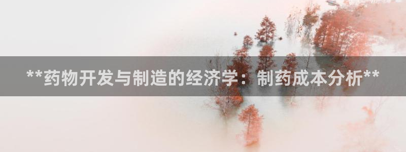 九游会老哥俱乐部必备的交流社区：**药物开发与制造的经济学：制药成本分析**